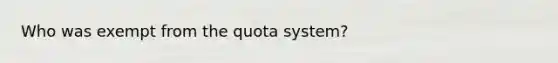 Who was exempt from the quota system?