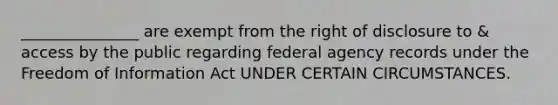 _______________ are exempt from the right of disclosure to & access by the public regarding federal agency records under the Freedom of Information Act UNDER CERTAIN CIRCUMSTANCES.