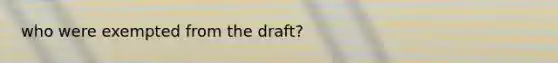 who were exempted from the draft?