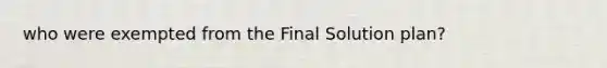 who were exempted from the Final Solution plan?