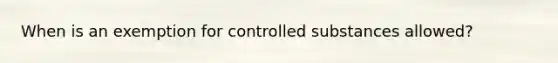 When is an exemption for controlled substances allowed?