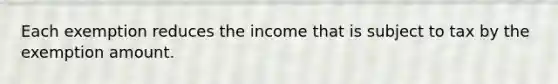 Each exemption reduces the income that is subject to tax by the exemption amount.