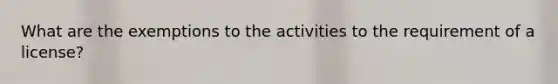 What are the exemptions to the activities to the requirement of a license?