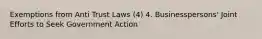 Exemptions from Anti Trust Laws (4) 4. Businesspersons' Joint Efforts to Seek Government Action