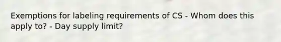 Exemptions for labeling requirements of CS - Whom does this apply to? - Day supply limit?