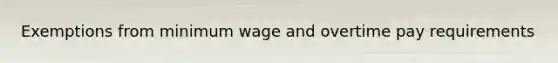 Exemptions from minimum wage and overtime pay requirements