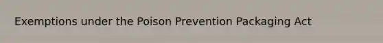 Exemptions under the Poison Prevention Packaging Act