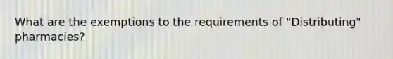 What are the exemptions to the requirements of "Distributing" pharmacies?