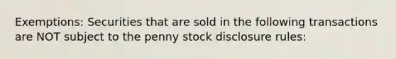 Exemptions: Securities that are sold in the following transactions are NOT subject to the penny stock disclosure rules: