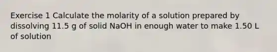 Exercise 1 Calculate the molarity of a solution prepared by dissolving 11.5 g of solid NaOH in enough water to make 1.50 L of solution