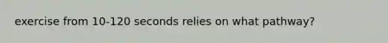 exercise from 10-120 seconds relies on what pathway?