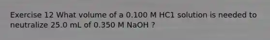 Exercise 12 What volume of a 0.100 M HC1 solution is needed to neutralize 25.0 mL of 0.350 M NaOH ?