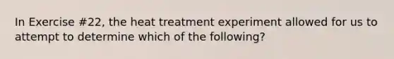 In Exercise #22, the heat treatment experiment allowed for us to attempt to determine which of the following?