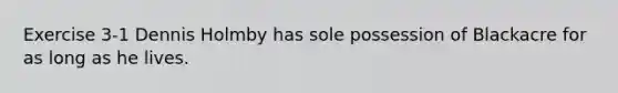 Exercise 3-1 Dennis Holmby has sole possession of Blackacre for as long as he lives.