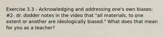 Exercise 3.3 - Acknowledging and addressing one's own biases: #2- dr. dodder notes in the video that "all materials, to one extent or another are ideologically biased." What does that mean for you as a teacher?