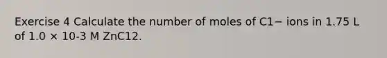 Exercise 4 Calculate the number of moles of C1− ions in 1.75 L of 1.0 × 10-3 M ZnC12.