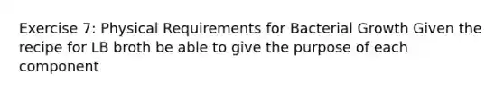 Exercise 7: Physical Requirements for Bacterial Growth Given the recipe for LB broth be able to give the purpose of each component