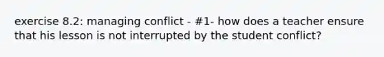 exercise 8.2: managing conflict - #1- how does a teacher ensure that his lesson is not interrupted by the student conflict?