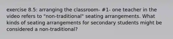 exercise 8.5: arranging the classroom- #1- one teacher in the video refers to "non-traditional" seating arrangements. What kinds of seating arrangements for secondary students might be considered a non-traditional?