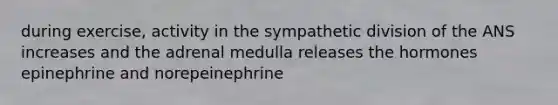 during exercise, activity in the sympathetic division of the ANS increases and the adrenal medulla releases the hormones epinephrine and norepeinephrine