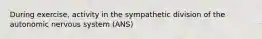 During exercise, activity in the sympathetic division of the autonomic nervous system (ANS)