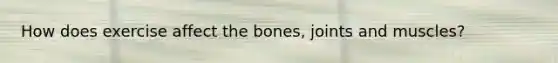 How does exercise affect the bones, joints and muscles?