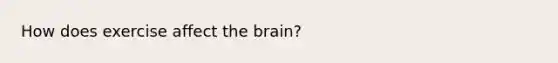 How does exercise affect the brain?