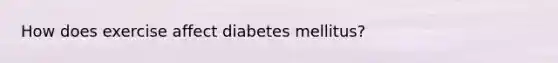 How does exercise affect diabetes mellitus?