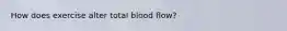 How does exercise alter total blood flow?