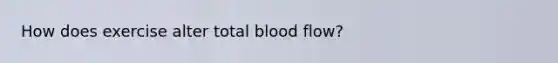 How does exercise alter total blood flow?