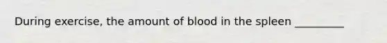 During exercise, the amount of blood in the spleen _________