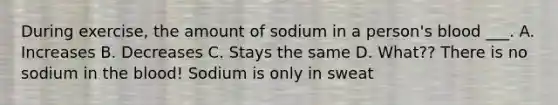 During exercise, the amount of sodium in a person's blood ___. A. Increases B. Decreases C. Stays the same D. What?? There is no sodium in the blood! Sodium is only in sweat