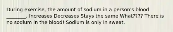 During exercise, the amount of sodium in a person's blood ________. Increases Decreases Stays the same What???? There is no sodium in the blood! Sodium is only in sweat.