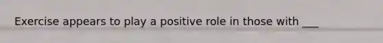 Exercise appears to play a positive role in those with ___