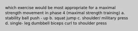 which exercise would be most appropriate for a maximal strength movement in phase 4 (maximal strength training) a. stability ball push - up b. squat jump c. shoulder/ military press d. single- leg dumbbell biceps curl to shoulder press