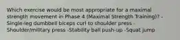 Which exercise would be most appropriate for a maximal strength movement in Phase 4 (Maximal Strength Training)? -Single-leg dumbbell biceps curl to shoulder press -Shoulder/military press -Stability ball push-up -Squat jump