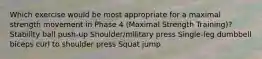 Which exercise would be most appropriate for a maximal strength movement in Phase 4 (Maximal Strength Training)? Stability ball push-up Shoulder/military press Single-leg dumbbell biceps curl to shoulder press Squat jump