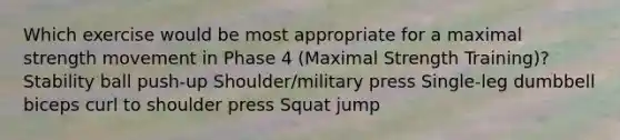 Which exercise would be most appropriate for a maximal strength movement in Phase 4 (Maximal Strength Training)? Stability ball push-up Shoulder/military press Single-leg dumbbell biceps curl to shoulder press Squat jump