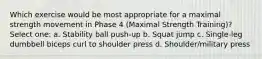 Which exercise would be most appropriate for a maximal strength movement in Phase 4 (Maximal Strength Training)? Select one: a. Stability ball push-up b. Squat jump c. Single-leg dumbbell biceps curl to shoulder press d. Shoulder/military press