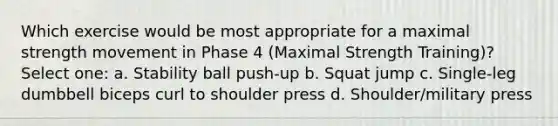 Which exercise would be most appropriate for a maximal strength movement in Phase 4 (Maximal Strength Training)? Select one: a. Stability ball push-up b. Squat jump c. Single-leg dumbbell biceps curl to shoulder press d. Shoulder/military press