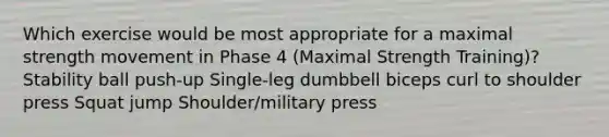 Which exercise would be most appropriate for a maximal strength movement in Phase 4 (Maximal Strength Training)? Stability ball push-up Single-leg dumbbell biceps curl to shoulder press Squat jump Shoulder/military press