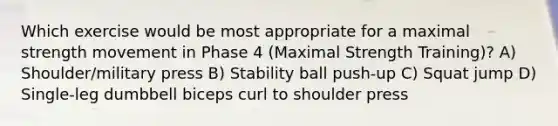 Which exercise would be most appropriate for a maximal strength movement in Phase 4 (Maximal Strength Training)? A) Shoulder/military press B) Stability ball push-up C) Squat jump D) Single-leg dumbbell biceps curl to shoulder press