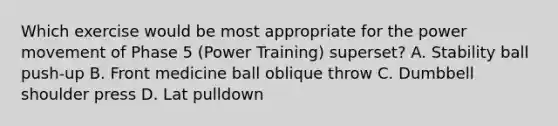 Which exercise would be most appropriate for the power movement of Phase 5 (Power Training) superset? A. Stability ball push-up B. Front medicine ball oblique throw C. Dumbbell shoulder press D. Lat pulldown