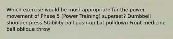 Which exercise would be most appropriate for the power movement of Phase 5 (Power Training) superset? Dumbbell shoulder press Stability ball push-up Lat pulldown Front medicine ball oblique throw