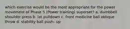 which exercise would be the most appropriate for the power movement of Phase 5 (Power training) superset? a. dumbbell shoulder press b. lat pulldown c. front medicine ball oblique throw d. stability ball push- up