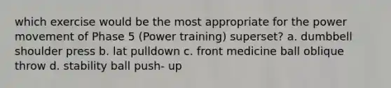 which exercise would be the most appropriate for the power movement of Phase 5 (Power training) superset? a. dumbbell shoulder press b. lat pulldown c. front medicine ball oblique throw d. stability ball push- up