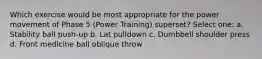 Which exercise would be most appropriate for the power movement of Phase 5 (Power Training) superset? Select one: a. Stability ball push-up b. Lat pulldown c. Dumbbell shoulder press d. Front medicine ball oblique throw