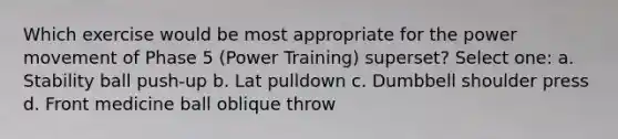 Which exercise would be most appropriate for the power movement of Phase 5 (Power Training) superset? Select one: a. Stability ball push-up b. Lat pulldown c. Dumbbell shoulder press d. Front medicine ball oblique throw