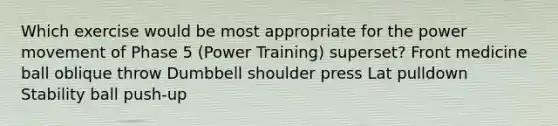 Which exercise would be most appropriate for the power movement of Phase 5 (Power Training) superset? Front medicine ball oblique throw Dumbbell shoulder press Lat pulldown Stability ball push-up