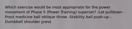 Which exercise would be most appropriate for the power movement of Phase 5 (Power Training) superset? -Lat pulldown -Front medicine ball oblique throw -Stability ball push-up -Dumbbell shoulder press